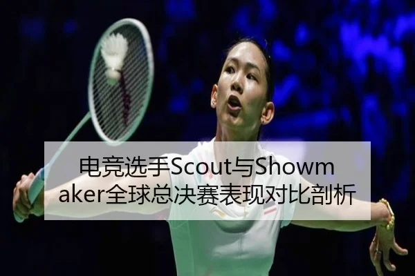 电竞选手Scout与Showmaker全球总决赛表现对比剖析